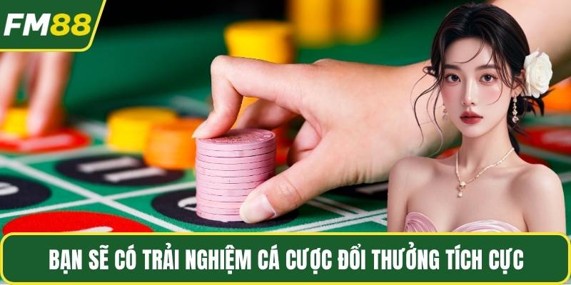 Bạn sẽ có trải nghiệm cá cược đổi thưởng tích cực