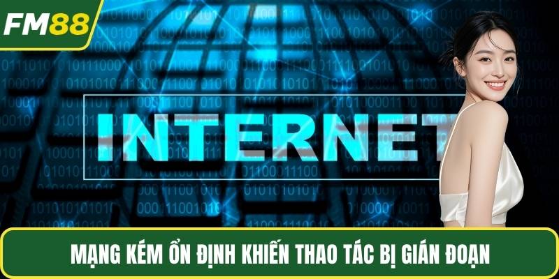 Mạng kém ổn định khiến thao tác bị gián đoạn