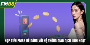 Nạp Tiền FM88 Dễ Dàng Với Hệ Thống Giao Dịch Linh Hoạt