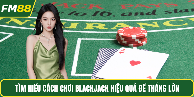 Tìm hiểu cách chơi blackjack hiệu quả để thắng lớn